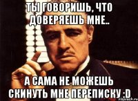 ты говоришь, что доверяешь мне.. а сама не можешь скинуть мне переписку :d