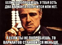 если ты попробуешь, у тебя есть два варианта получится или нет. а если ты не попробуешь, то вариантов становится меньше.