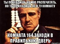 ты приходишь ко мне распечатать, но ты приходишь не в ту комнату комната 164 заходи в правильную дверь