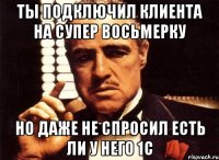 ты подключил клиента на супер восьмерку но даже не спросил есть ли у него 1с