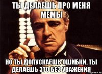 ты делаешь про меня мемы но ты допускаешь ошибки, ты делаешь это без уважения