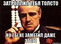 затроллил тебя толсто но ты не заметил даже этого