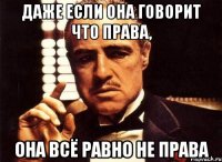 даже если она говорит что права, она всё равно не права