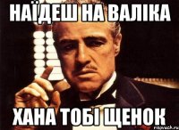 наїдеш на валіка хана тобі щенок