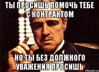 ты просишь помочь тебе с контрактом но ты без должного уважения просишь