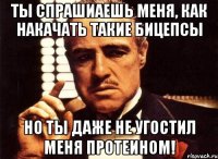 ты спрашиаешь меня, как накачать такие бицепсы но ты даже не угостил меня протеином!