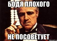 бодя плохого не посоветует