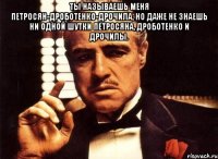 ты называешь меня петросян-дроботенко-дрочила, но даже не знаешь ни одной шутки петросяна, дроботенко и дрочилы. 