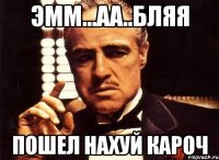 эмм...аа..бляя пошел нахуй кароч