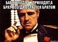 бабы уходят и приходят,а брат всегда остается братом 