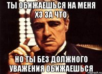 ты обижаешься на меня хз за что но ты без должного уважения обижаешься