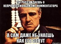 ты рассуждаешь о непрофессионализме комментатора а сам даже не знаешь как его зовут