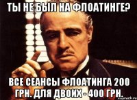 ты не был на флоатинге? все сеансы флоатинга 200 грн. для двоих - 400 грн.