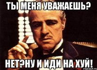 ты меня уважаешь? нет?ну и иди на хуй!