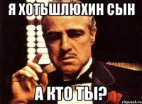 я хотьшлюхин сын а кто ты?