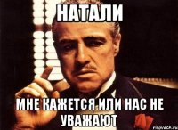 натали мне кажется или нас не уважают