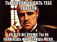 ты говоришь дать тебе гантели но в то же время, ты не уважаешь и не ценишь меня.