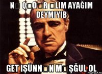 nə qədər əlim ayağım deymiyib get işünnən məşğul ol