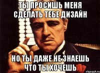 ты просишь меня сделать тебе дизайн но ты даже не знаешь что ты хочешь