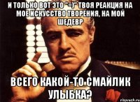 и только вот это "=)" твоя реакция на мое искусство творения, на мой шедевр всего какой-то смайлик улыбка?