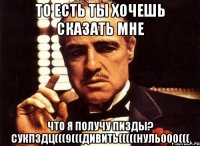 то есть ты хочешь сказать мне что я получу пизды? сукпздц(((9(((дивить(((((нуль000(((