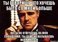 ты говоришь что хочешь быть со мной больше но ты не отвечаешь на мои сообщения, ты даже не называешь меня милый