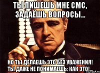 ты пишешь мне смс, задаёшь вопросы... но ты делаешь это без уважения! ты даже не понимаешь: как это!...