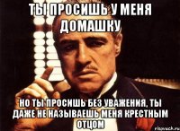 ты просишь у меня домашку но ты просишь без уважения, ты даже не называешь меня крестным отцом