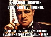 ты спрашиваешь сколько лет полине но делаешь это без уважения и даже не приветствуешь меня