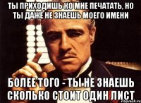 ты приходишь ко мне печатать, но ты даже не знаешь моего имени более того - ты не знаешь сколько стоит один лист