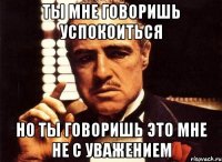 ты мне говоришь успокоиться но ты говоришь это мне не с уважением