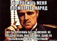 ты просишь меня посмотреть наряд но ты просишь без уважения, не предлагаешь мне дружбу, даже не называешь меня "крестным"