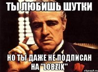 ты любишь шутки но ты даже не подписан на "lobzik"