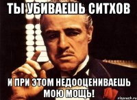 ты убиваешь ситхов и при этом недооцениваешь мою мощь!