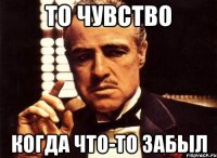 то чувство когда что-то забыл