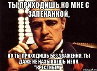 ты приходишь ко мне с запеканкой, но ты приходишь без уважения, ты даже не называешь меня "крестным".