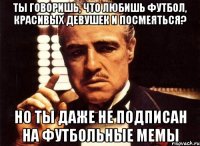 ты говоришь, что любишь футбол, красивых девушек и посмеяться? но ты даже не подписан на футбольные мемы