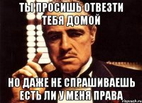 ты просишь отвезти тебя домой но даже не спрашиваешь есть ли у меня права