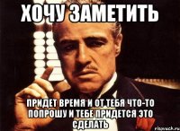 хочу заметить придет время и от тебя что-то попрошу и тебе придется это сделать