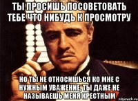 ты просишь посоветовать тебе что нибудь к просмотру но ты не относишься ко мне с нужным уважение, ты даже не называешь меня крестным