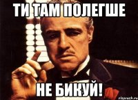 ти там полегше не бикуй!