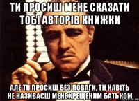 ти просиш мене сказати тобі авторів книжки але ти просиш без поваги, ти навіть не називаєш мене хрещеним батьком