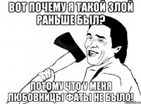 вот почему я такой злой раньше был? потому что у меня любовницы фаты не было!