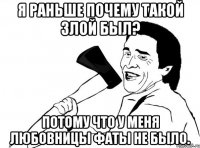 я раньше почему такой злой был? потому что у меня любовницы фаты не было.