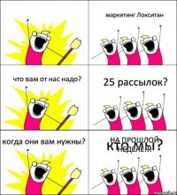 кто мы? маркетинг Локситан что вам от нас надо? 25 рассылок? когда они вам нужны? НА ПРОШЛОЙ НЕДЕЛЕ!!!