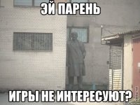 эй парень игры не интересуют?