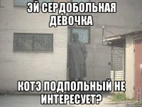 эй сердобольная девочка котэ подпольный не интересует?