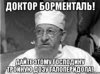 доктор борменталь! дайте этому господину тройную дозу галоперидола!