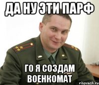 да ну эти парф го я создам военкомат