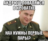 андрюш,поваляйся в кроватке нах нужны первые пары?